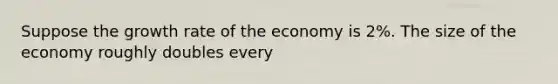 Suppose the growth rate of the economy is 2%. The size of the economy roughly doubles every