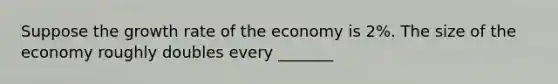 Suppose the growth rate of the economy is 2%. The size of the economy roughly doubles every _______