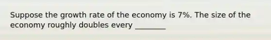 Suppose the growth rate of the economy is 7%. The size of the economy roughly doubles every ________