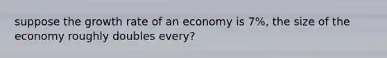 suppose the growth rate of an economy is 7%, the size of the economy roughly doubles every?