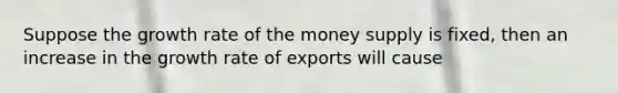 Suppose the growth rate of the money supply is fixed, then an increase in the growth rate of exports will cause