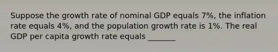 Suppose the growth rate of nominal GDP equals 7%, the inflation rate equals 4%, and the population growth rate is 1%. The real GDP per capita growth rate equals _______