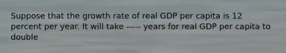 Suppose that the growth rate of real GDP per capita is 12 percent per year. It will take ----- years for real GDP per capita to double