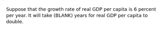 Suppose that the growth rate of real GDP per capita is 6 percent per year. It will take (BLANK) years for real GDP per capita to double.