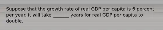 Suppose that the growth rate of real GDP per capita is 6 percent per year. It will take _______ years for real GDP per capita to double.