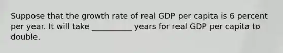 Suppose that the growth rate of real GDP per capita is 6 percent per year. It will take __________ years for real GDP per capita to double.