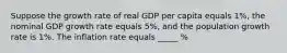 Suppose the growth rate of real GDP per capita equals 1%, the nominal GDP growth rate equals 5%, and the population growth rate is 1%. The inflation rate equals _____ %