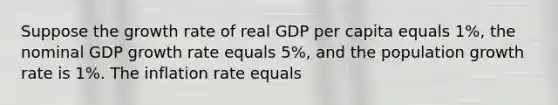 Suppose the growth rate of real GDP per capita equals 1%, the nominal GDP growth rate equals 5%, and the population growth rate is 1%. The inflation rate equals