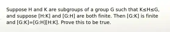 Suppose H and K are subgroups of a group G such that K≤H≤G, and suppose [H:K] and [G:H] are both finite. Then [G:K] is finite and [G:K]=[G:H][H:K]. Prove this to be true.