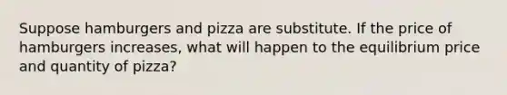 Suppose hamburgers and pizza are substitute. If the price of hamburgers increases, what will happen to the equilibrium price and quantity of pizza?