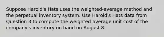 Suppose Harold's Hats uses the weighted-average method and the perpetual inventory system. Use Harold's Hats data from Question 3 to compute the weighted-average unit cost of the company's inventory on hand on August 8.