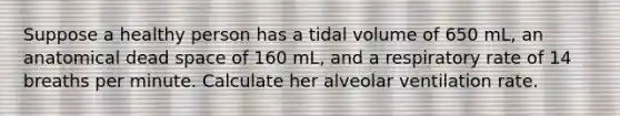 Suppose a healthy person has a tidal volume of 650 mL, an anatomical dead space of 160 mL, and a respiratory rate of 14 breaths per minute. Calculate her alveolar ventilation rate.