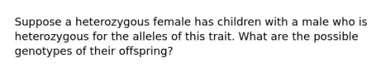 Suppose a heterozygous female has children with a male who is heterozygous for the alleles of this trait. What are the possible genotypes of their offspring?