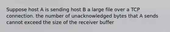 Suppose host A is sending host B a large file over a TCP connection. the number of unacknowledged bytes that A sends cannot exceed the size of the receiver buffer