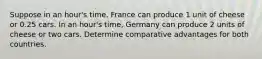 Suppose in an hour's time, France can produce 1 unit of cheese or 0.25 cars. In an hour's time, Germany can produce 2 units of cheese or two cars. Determine comparative advantages for both countries.