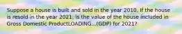 Suppose a house is built and sold in the year 2010. If the house is resold in the year​ 2021, is the value of the house included in Gross Domestic ProductLOADING...​(GDP) for​ 2021?