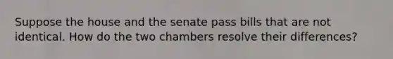 Suppose the house and the senate pass bills that are not identical. How do the two chambers resolve their differences?