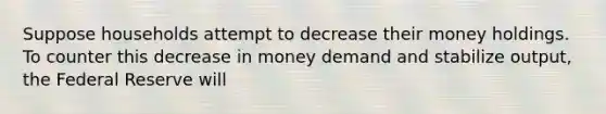 Suppose households attempt to decrease their money holdings. To counter this decrease in money demand and stabilize output, the Federal Reserve will