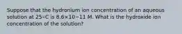 Suppose that the hydronium ion concentration of an aqueous solution at 25∘C is 8.6×10−11 M. What is the hydroxide ion concentration of the solution?