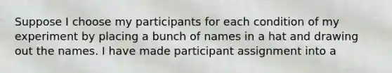 Suppose I choose my participants for each condition of my experiment by placing a bunch of names in a hat and drawing out the names. I have made participant assignment into a