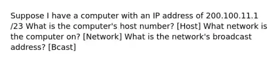 Suppose I have a computer with an IP address of 200.100.11.1 /23 What is the computer's host number? [Host] What network is the computer on? [Network] What is the network's broadcast address? [Bcast]