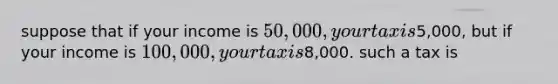 suppose that if your income is 50,000, your tax is5,000, but if your income is 100,000, your tax is8,000. such a tax is