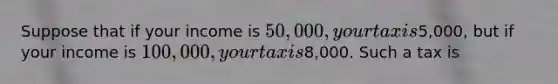 Suppose that if your income is 50,000, your tax is5,000, but if your income is 100,000, your tax is8,000. Such a tax is