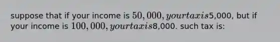 suppose that if your income is 50,000, your tax is5,000, but if your income is 100,000, your tax is8,000. such tax is: