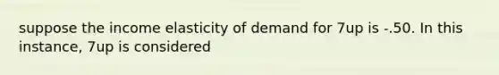 suppose the income elasticity of demand for 7up is -.50. In this instance, 7up is considered