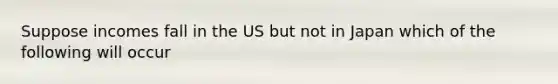 Suppose incomes fall in the US but not in Japan which of the following will occur