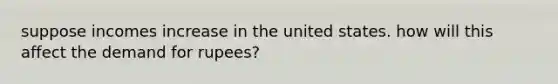 suppose incomes increase in the united states. how will this affect the demand for rupees?