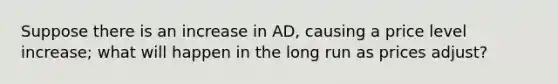 Suppose there is an increase in AD, causing a price level increase; what will happen in the long run as prices adjust?