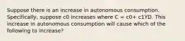 Suppose there is an increase in autonomous consumption.​ Specifically, suppose c0 increases where C​ = c0+ c1YD. This increase in autonomous consumption will cause which of the following to​ increase?