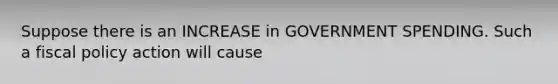 Suppose there is an INCREASE in GOVERNMENT SPENDING. Such a fiscal policy action will cause