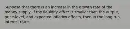 Suppose that there is an increase in the growth rate of the money supply. If the liquidity effect is smaller than the output, price-level, and expected inflation effects, then in the long run, interest rates