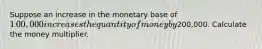 Suppose an increase in the monetary base of ​1​00,000 increases the quantity of money by ​200,000. Calculate the money multiplier.