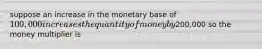 suppose an increase in the monetary base of 100,000 increases the quantity of money by200,000 so the money multiplier is