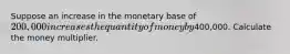 Suppose an increase in the monetary base of 200,000 increases the quantity of money by400,000. Calculate the money multiplier.