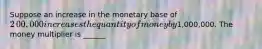 Suppose an increase in the monetary base of ​2​00,000 increases the quantity of money by ​1,000,000. The money multiplier is ______