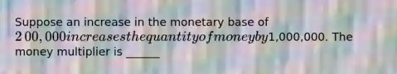 Suppose an increase in the monetary base of ​2​00,000 increases the quantity of money by ​1,000,000. The money multiplier is ______