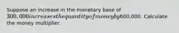 Suppose an increase in the monetary base of ​300,000 increases the quantity of money by ​600,000. Calculate the money multiplier.