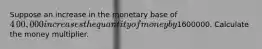 Suppose an increase in the monetary base of ​4​00,000 increases the quantity of money by ​1600000. Calculate the money multiplier.