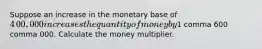 Suppose an increase in the monetary base of ​4​00,000 increases the quantity of money by ​1 comma 600 comma 000. Calculate the money multiplier.