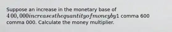 Suppose an increase in the monetary base of ​4​00,000 increases the quantity of money by ​1 comma 600 comma 000. Calculate the money multiplier.