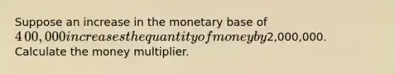 Suppose an increase in the monetary base of ​4​00,000 increases the quantity of money by ​2,000,000. Calculate the money multiplier.