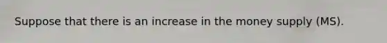 Suppose that there is an increase in the money supply (MS).