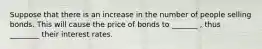 Suppose that there is an increase in the number of people selling bonds. This will cause the price of bonds to _______ , thus ________ their interest rates.