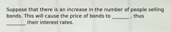 Suppose that there is an increase in the number of people selling bonds. This will cause the price of bonds to _______ , thus ________ their interest rates.