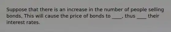 Suppose that there is an increase in the number of people selling bonds, This will cause the price of bonds to ____, thus ____ their interest rates.