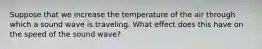 Suppose that we increase the temperature of the air through which a sound wave is traveling. What effect does this have on the speed of the sound wave?